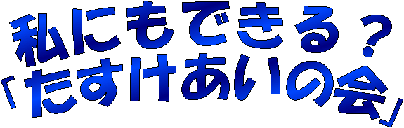 私にもできる？「たすけあいの会」