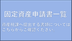 固定資産申請書一覧　資産税課へ提出する書類についてはこちらからご確認ください