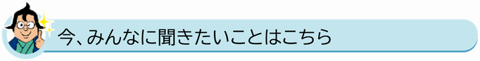 今、みんなに聞きたいことはこちら